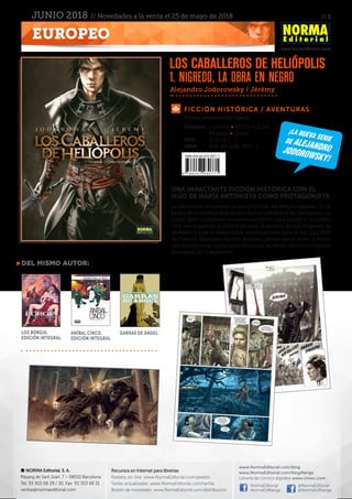 // 3
www.NormaEditorial.com
NORMA Editorial, S. A.
Passeig de Sant Joan, 7 – 08010 Barcelona
Tel. 93 303 68 29 / 30. Fax: 93 303 68 31
ventas@normaeditorial.com
Recursos en Internet para librerías
Pedidos on-line: www.NormaEditorial.com/pedido
Tarifas actualizadas: www.NormaEditorial.com/tarifas
Boletín de novedades: www.NormaEditorial.com/distribucion
www.NormaEditorial.com/blog
www.NormaEditorial.com/blogManga
Librería de cómics digitales www.cimoc.com
NormaEditorial
NormaEdManga
@NormaEditorial
@NormaEdManga
EUROPEO
JUNIO 2018 // Novedades a la venta el 25 de mayo de 2018
Ficción histórica / aventuras
Formato:	 Cartoné • 23,5 x 31,2 cm
	 56 págs • Color
PVP:	 17,00 €
ISBN:	978-84-679-3077-1
UNA impactante FICCIÓN HISTÓRICA CON EL
HIJO DE MARÍA ANTONIETA COMO PROTAGONISTA
La atmósfera se tensa en la sala principal del templo sagrado. En el
hogar de la hermandad arcana de Los caballeros de Heliópolis, un
joven debe completar su entrenamiento para unirse a la orden.
Una vez superada la última prueba, el secreto de sus orígenes es
revelado a toda la fraternidad: se encuentran ante el rey Luis XVII
de Francia. Heredero de este destino, ¿reclamará el joven el trono
que le pertenece o permanecerá en las sombras, fiel a los antiguos
preceptos de la alquimia?
Alejandro Jodorowsky / Jérémy
Del mismo autor:
Los Borgia.
Edición integral
Aníbal Cinco.
Edición integral
Garras de ángel
Los caballeros de Heliópolis
1. Nigredo, la obra en negro
Primer volumen de cuatro
¡la nueva seriede alejandroJodorowsky!
 