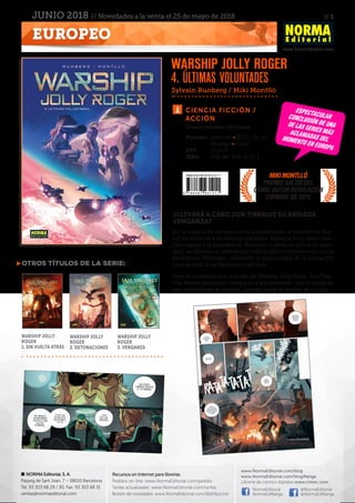 // 5
www.NormaEditorial.com
NORMA Editorial, S. A.
Passeig de Sant Joan, 7 – 08010 Barcelona
Tel. 93 303 68 29 / 30. Fax: 93 303 68 31
ventas@normaeditorial.com
Recursos en Internet para librerías
Pedidos on-line: www.NormaEditorial.com/pedido
Tarifas actualizadas: www.NormaEditorial.com/tarifas
Boletín de novedades: www.NormaEditorial.com/distribucion
www.NormaEditorial.com/blog
www.NormaEditorial.com/blogManga
Librería de cómics digitales www.cimoc.com
NormaEditorial
NormaEdManga
@NormaEditorial
@NormaEdManga
EUROPEO
JUNIO 2018 // Novedades a la venta el 25 de mayo de 2018
Ciencia ficción /
acción
Formato:	 Cartoné • 23,5 x 31 cm
	 56 págs • Color
PVP:	 15,00 €
ISBN:	978-84-679-3121-1
¿LLEVARÁ A CABO JON TIBERIUS SU ANSIADA
VENGANZA?
En la víspera de las elecciones confederales, el presidente Vex-
ton se enfrenta a su antigua consejera, Rebecca Veri, quien tam-
bién aspira a la presidencia. Decidido a darle un giro a su man-
dato, se dispone a celebrar por todo lo alto su matrimonio con la
prestigiosa Penélope, utilizando la popularidad de la holoactriz
para seducir a los electores indecisos.
Pero no sospecha que, a bordo del Warship Jolly Roger, Jon Tibe-
rius Munro prepara su venganza y que pretende, con la ayuda de
sus compañeros de evasión, hacerle pagar la muerte de su hijo…
Sylvain Runberg / Miki Montlló
Otros títulos de la serie:
Warship Jolly
Roger
1. Sin vuelta atrás
Warship Jolly
Roger
2. Detonaciones
Warship Jolly
Roger
3. Venganza
Warship Jolly Roger
4. Últimas voluntades
Cuarto volumen de cuatro
Espectacularconclusión de unade las series másaclamadas delmomento en Europa
MIKI MONTLLÓ
Premio SALÓN DEL
CÓMIC AUTOR REVELACIÓN
ESPAÑOL DE 2015
 