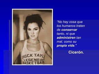 “ No hay cosa que los humanos traten de  conservar  tanto, ni que  administren  tan mal, como su  propia vida ."   Cicerón.  