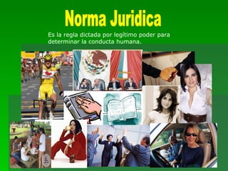 Norma Juridica Es la regla dictada por legítimo poder para determinar la conducta humana. 