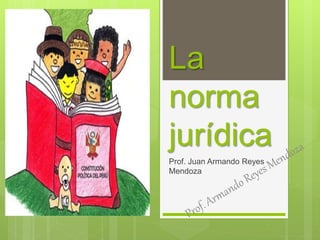 La
norma
jurídica
Prof. Juan Armando Reyes
Mendoza
 