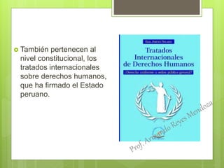  También pertenecen al
nivel constitucional, los
tratados internacionales
sobre derechos humanos,
que ha firmado el Estado
peruano.
 