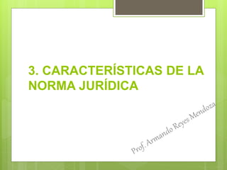 3. CARACTERÍSTICAS DE LA
NORMA JURÍDICA
 