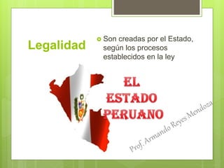Legalidad
 Son creadas por el Estado,
según los procesos
establecidos en la ley
 