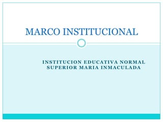 INSTITUCION EDUCATIVA NORMAL SUPERIOR MARIA INMACULADA MARCO INSTITUCIONAL 