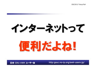 OSC2012 Tokyo/Fall




インターネットって
インターネットって
     便利だよね
     便利だよね!
日本 GNU AWK ユーザー会   http:gauc.no-ip.org/awk-users-jp/
 