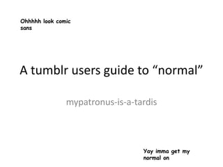 A tumblr users guide to “normal”
mypatronus-is-a-tardis
Ohhhhh look comic
sans
Yay imma get my
normal on
 