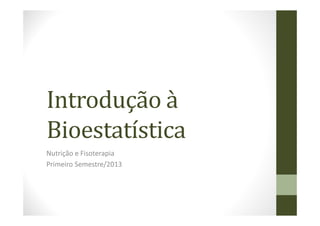Introdução à
Bioestatística
Nutrição e Fisoterapia
Primeiro Semestre/2013
 