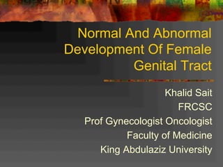 Normal And Abnormal
Development Of Female
Genital Tract
Khalid Sait
FRCSC
Prof Gynecologist Oncologist
Faculty of Medicine
King Abdulaziz University
 