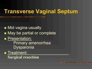 Transverse Vaginal Septum
n  Mid vagina usually
n  May be partial or complete
n  Presentation:
Primary amenorrhea
Dysparonia
n  Treatment:
Surgical resection
 