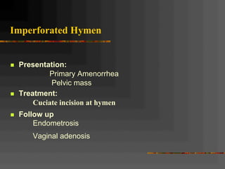 Imperforated Hymen
n  Presentation:
Primary Amenorrhea
Pelvic mass
n  Treatment:
Cuciate incision at hymen
n  Follow up
Endometrosis
Vaginal adenosis
 