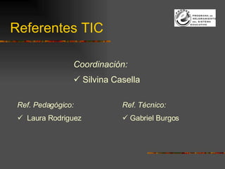 Referentes TIC Ref. Pedagógico: Laura Rodriguez Ref. Técnico: Gabriel Burgos Coordinación:  Silvina Casella 