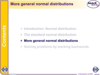 © Boardworks Ltd 2005
22 of 33
Contents
© Boardworks Ltd 2005
22 of 33
Introduction: Normal distribution
The standard normal distribution
More general normal distributions
Solving problems by working backwards.
More general normal distributions
 