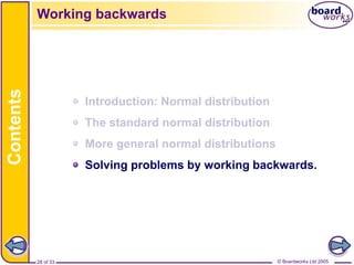 © Boardworks Ltd 2005
28 of 33
Contents
© Boardworks Ltd 2005
28 of 33
Introduction: Normal distribution
The standard normal distribution
More general normal distributions
Solving problems by working backwards.
Working backwards
 
