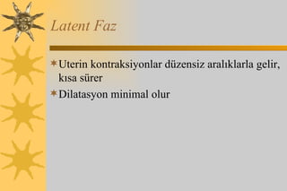 Latent Faz Uterin kontraksiyonlar düzensiz aralıklarla gelir, kısa sürer Dilatasyon minimal olur 