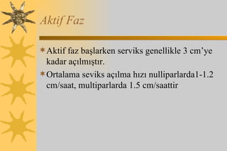 Aktif Faz Aktif faz başlarken serviks genellikle 3 cm’ye kadar açılmıştır.  Ortalama seviks açılma hızı nulliparlarda1-1.2 cm/saat, multiparlarda 1.5 cm/saattir 