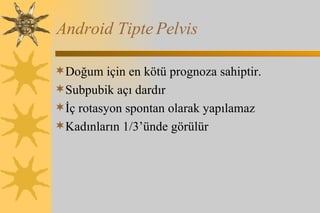 Android Tipte Pelvis Doğum için en kötü prognoza sahiptir.  Subpubik açı dardır İç rotasyon spontan olarak yapılamaz Kadınların 1/3’ünde görülür 