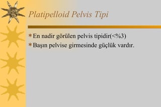 Platipelloid Pelvis Tipi En nadir görülen pelvis tipidir( < %3) Başın pelvise girmesinde güçlük vardır.  