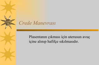 Crede Manevrası Plasentanın çıkması için uterusun avuç içine alınıp hafifçe sıkılmasıdır.  