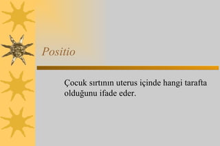 Positio Çocuk sırtının uterus içinde hangi tarafta olduğunu ifade eder. 