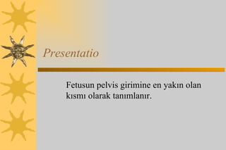 Presentatio Fetusun pelvis girimine en yakın olan kısmı olarak tanımlanır.  