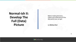 Before making decisions,
collect and understand all the
data points you can get.
Normal-ish II:
Develop The
Full (Data)
Picture by Melissa Krut
 