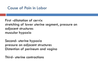 Cause of Pain in Labor
First -dilatation of cervix
stretching of lower uterine segment, pressure on
adjacent structures
muscular hypoxia
Second- uterine hypoxia
pressure on adjacent structures
Distention of perineum and vagina
Third- uterine contractions
 