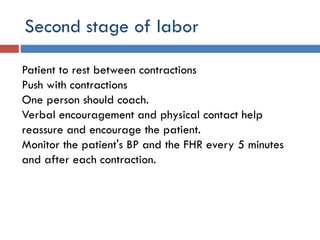 Second stage of labor
Patient to rest between contractions
Push with contractions
One person should coach.
Verbal encouragement and physical contact help
reassure and encourage the patient.
Monitor the patient's BP and the FHR every 5 minutes
and after each contraction.
 