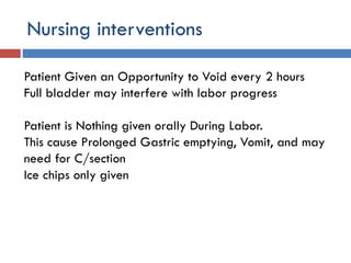 Nursing interventions
Patient Given an Opportunity to Void every 2 hours
Full bladder may interfere with labor progress
Patient is Nothing given orally During Labor.
This cause Prolonged Gastric emptying, Vomit, and may
need for C/section
Ice chips only given
 