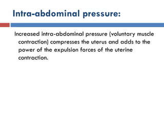 Intra-abdominal pressure:
Increased intra-abdominal pressure (voluntary muscle
contraction) compresses the uterus and adds to the
power of the expulsion forces of the uterine
contraction.
 