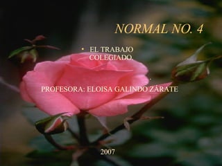 NORMAL NO. 4 ,[object Object],[object Object],PROFESORA: ELOISA GALINDO ZÁRATE 2007 
