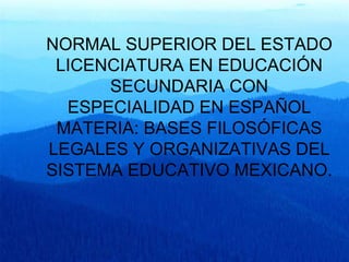 NORMAL SUPERIOR DEL ESTADO LICENCIATURA EN EDUCACIÓN SECUNDARIA CON ESPECIALIDAD EN ESPAÑOL MATERIA: BASES FILOSÓFICAS LEGALES Y ORGANIZATIVAS DEL SISTEMA EDUCATIVO MEXICANO. 