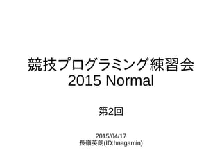 2015/04/17
長嶺英朗(ID:hnagamin)
競技プログラミング練習会
2015 Normal
第2回
 