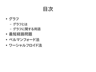 目次
●
グラフ
– グラフとは
– グラフに関する用語
●
最短経路問題
●
ベルマンフォード法
●
ワーシャルフロイド法
 
