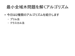 最小全域木問題を解くアルゴリズム
● 今日は2種類のアルゴリズムを紹介します
– プリム法
– クラスカル法
 