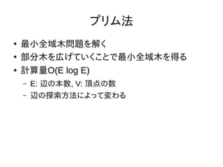 プリム法
●
最小全域木問題を解く
●
部分木を広げていくことで最小全域木を得る
● 計算量O(E log E)
– E: 辺の本数, V: 頂点の数
– 辺の探索方法によって変わる
 