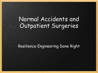 Normal Accidents and
Outpatient Surgeries
Resilience Engineering Done Right
 