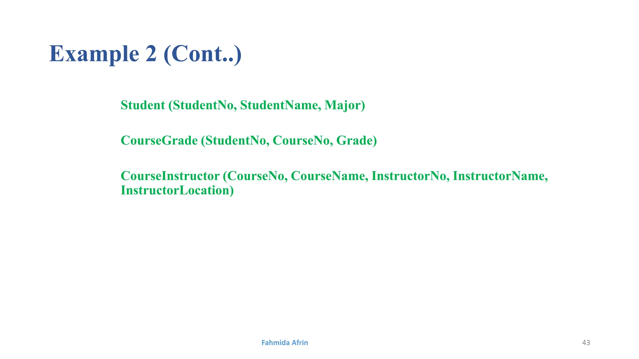 Example 2 (Cont..)
Student (StudentNo, StudentName, Major)
CourseGrade (StudentNo, CourseNo, Grade)
CourseInstructor (CourseNo, CourseName, InstructorNo, InstructorName,
InstructorLocation)
Fahmida Afrin 43
 