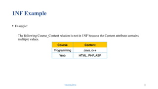1NF Example
 Example:
The following Course_Content relation is not in 1NF because the Content attribute contains
multiple values.
Fahmida Afrin 13
 