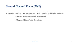 Second Normal Form (2NF)
 According to the E.F. Codd, a relation is in 2NF, if it satisfies the following conditions:
 The table should be in the First Normal Form.
 There should be no Partial Dependency.
Fahmida Afrin 16
 
