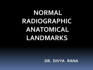 NORMAL
RADIOGRAPHIC
ANATOMICAL
LANDMARKS
DR. DIVYA RANA
 