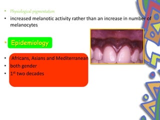 • Physiological pigmentation
• increased melanotic activity rather than an increase in number of
melanocytes
•
• Africans, Asians and Mediterranean
• both gender
• 1st two decades
Epidemiology
Epidemiology
 