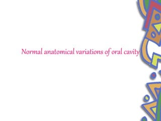 Normal anatomical variations of oral cavity
 