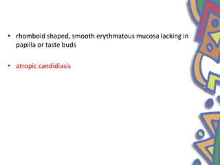 • rhomboid shaped, smooth erythmatous mucosa lacking in
papilla or taste buds
• atropic candidiasis
 