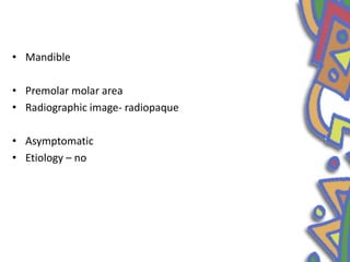 • Mandible
• Premolar molar area
• Radiographic image- radiopaque
• Asymptomatic
• Etiology – no
 