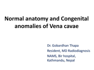 Normal anatomy and Congenital
anomalies of Vena cavae
Dr. Gobardhan Thapa
Resident, MD Radiodiagnosis
NAMS, Bir hospital,
Kathmandu, Nepal
 