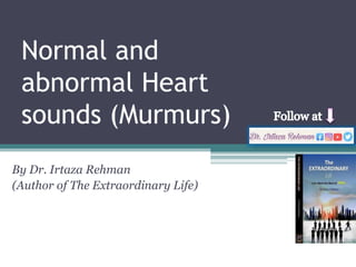 Normal and
abnormal Heart
sounds (Murmurs)
By Dr. Irtaza Rehman
(Author of The Extraordinary Life)
 