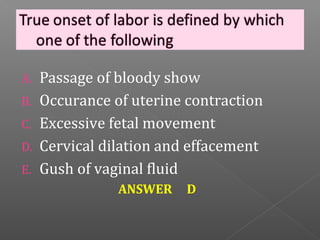 A.   Passage of bloody show
B.   Occurance of uterine contraction
C.   Excessive fetal movement
D.   Cervical dilation and effacement
E.   Gush of vaginal fluid
                ANSWER    D
 