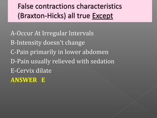 A-Occur At Irregular Intervals
B-Intensity doesn't change
C-Pain primarily in lower abdomen
D-Pain usually relieved with sedation
E-Cervix dilate
ANSWER E
 