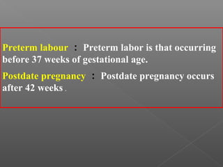 Preterm labour ： Preterm labor is that occurring
before 37 weeks of gestational age.
Postdate pregnancy ： Postdate pregnancy occurs
after 42 weeks .
 